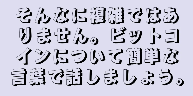 そんなに複雑ではありません。ビットコインについて簡単な言葉で話しましょう。