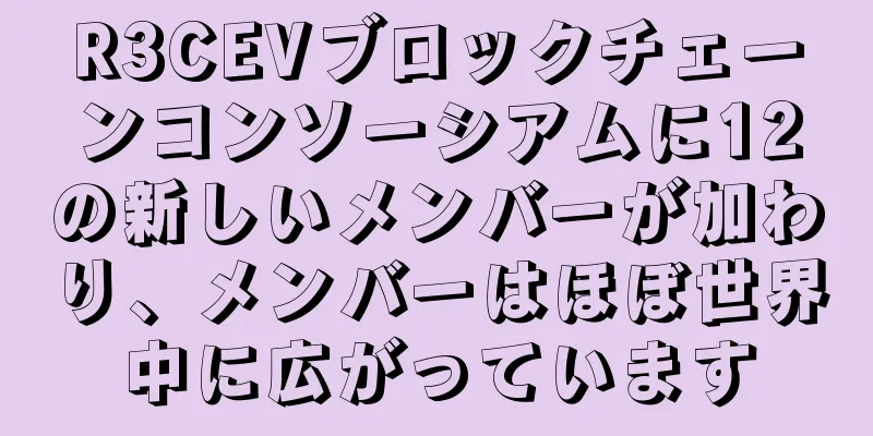 R3CEVブロックチェーンコンソーシアムに12の新しいメンバーが加わり、メンバーはほぼ世界中に広がっています