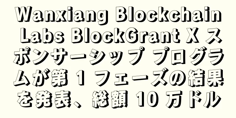 Wanxiang Blockchain Labs BlockGrant X スポンサーシップ プログラムが第 1 フェーズの結果を発表、総額 10 万ドル