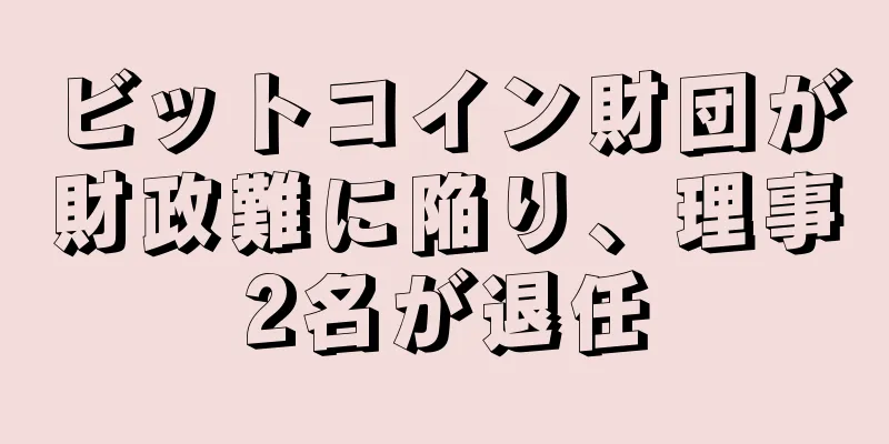 ビットコイン財団が財政難に陥り、理事2名が退任
