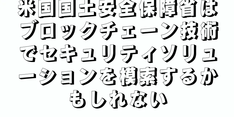 米国国土安全保障省はブロックチェーン技術でセキュリティソリューションを模索するかもしれない