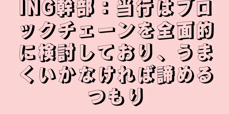 ING幹部：当行はブロックチェーンを全面的に検討しており、うまくいかなければ諦めるつもり