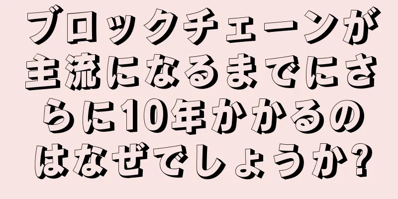 ブロックチェーンが主流になるまでにさらに10年かかるのはなぜでしょうか?