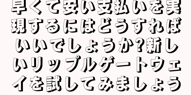 早くて安い支払いを実現するにはどうすればいいでしょうか?新しいリップルゲートウェイを試してみましょう