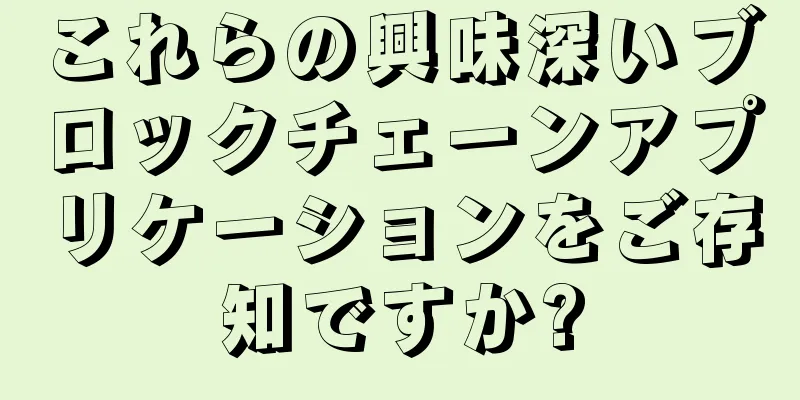 これらの興味深いブロックチェーンアプリケーションをご存知ですか?