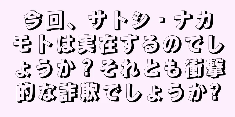 今回、サトシ・ナカモトは実在するのでしょうか？それとも衝撃的な詐欺でしょうか?