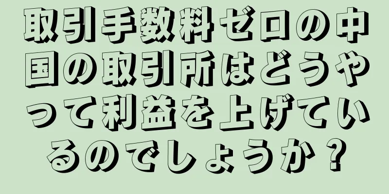 取引手数料ゼロの中国の取引所はどうやって利益を上げているのでしょうか？