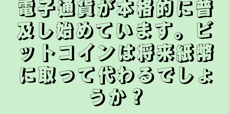 電子通貨が本格的に普及し始めています。ビットコインは将来紙幣に取って代わるでしょうか？