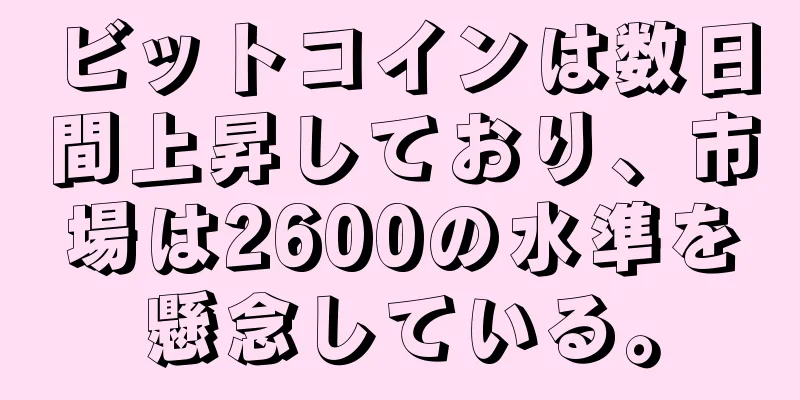 ビットコインは数日間上昇しており、市場は2600の水準を懸念している。