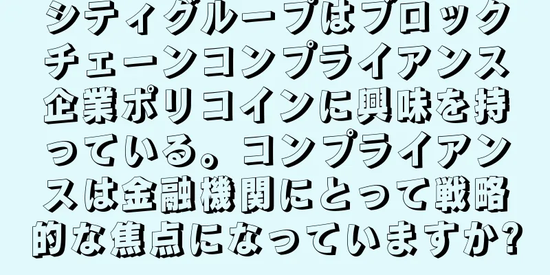 シティグループはブロックチェーンコンプライアンス企業ポリコインに興味を持っている。コンプライアンスは金融機関にとって戦略的な焦点になっていますか?