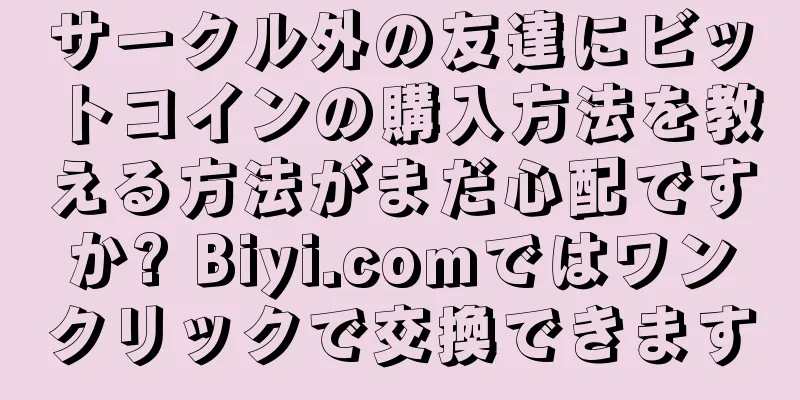 サークル外の友達にビットコインの購入方法を教える方法がまだ心配ですか? Biyi.comではワンクリックで交換できます