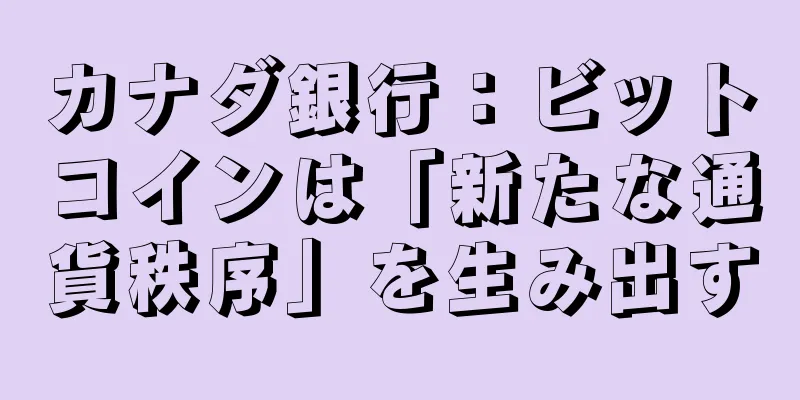 カナダ銀行：ビットコインは「新たな通貨秩序」を生み出す