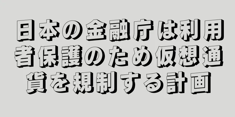 日本の金融庁は利用者保護のため仮想通貨を規制する計画
