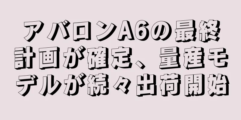 アバロンA6の最終計画が確定、量産モデルが続々出荷開始