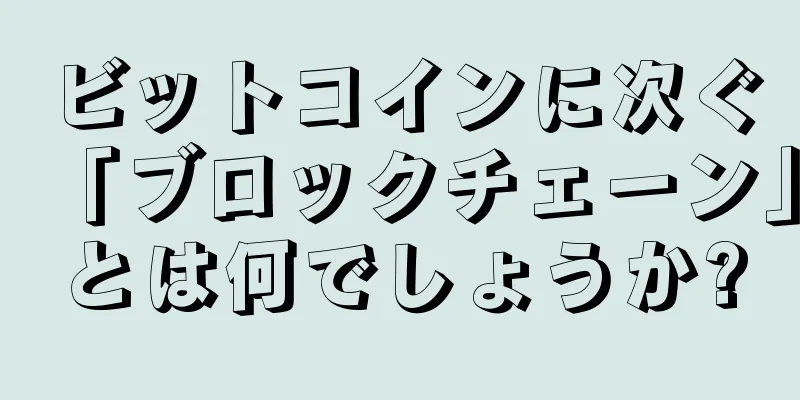 ビットコインに次ぐ「ブロックチェーン」とは何でしょうか?