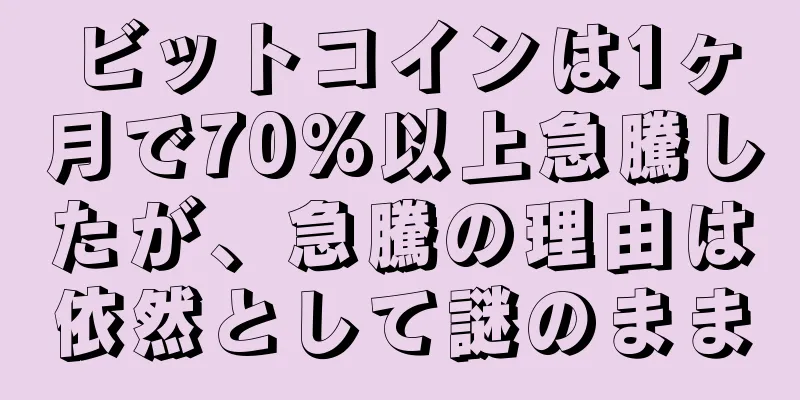 ビットコインは1ヶ月で70%以上急騰したが、急騰の理由は依然として謎のまま
