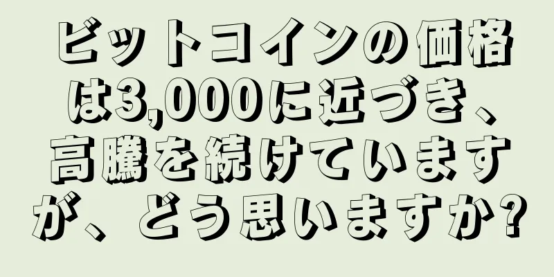 ビットコインの価格は3,000に近づき、高騰を続けていますが、どう思いますか?