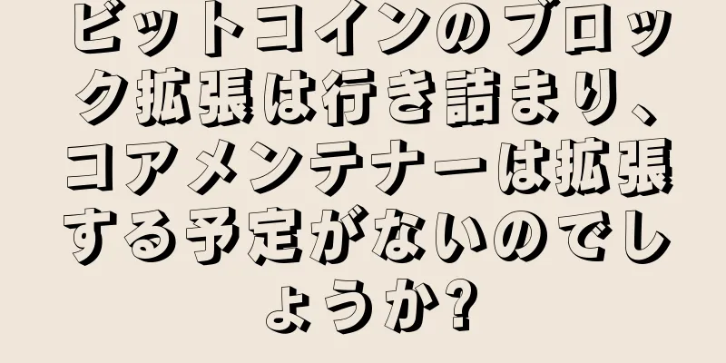 ビットコインのブロック拡張は行き詰まり、コアメンテナーは拡張する予定がないのでしょうか?