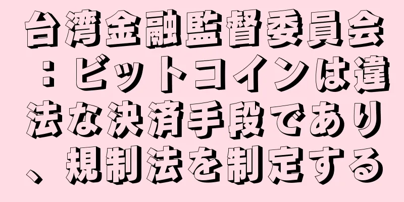 台湾金融監督委員会：ビットコインは違法な決済手段であり、規制法を制定する
