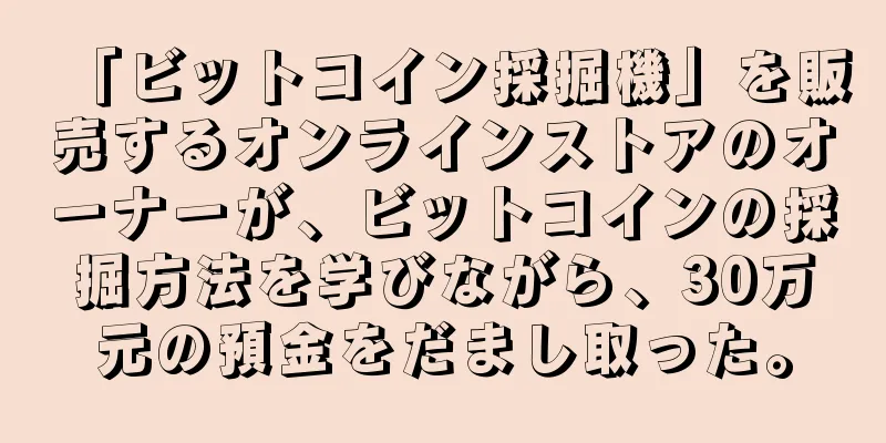 「ビットコイン採掘機」を販売するオンラインストアのオーナーが、ビットコインの採掘方法を学びながら、30万元の預金をだまし取った。