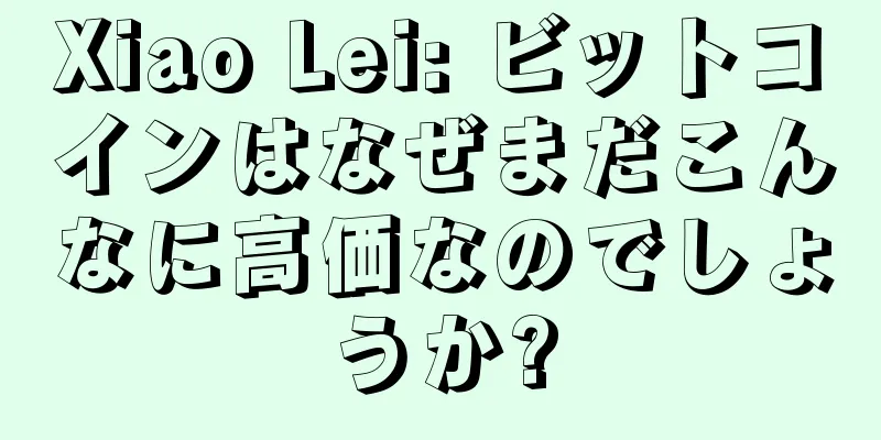 Xiao Lei: ビットコインはなぜまだこんなに高価なのでしょうか?