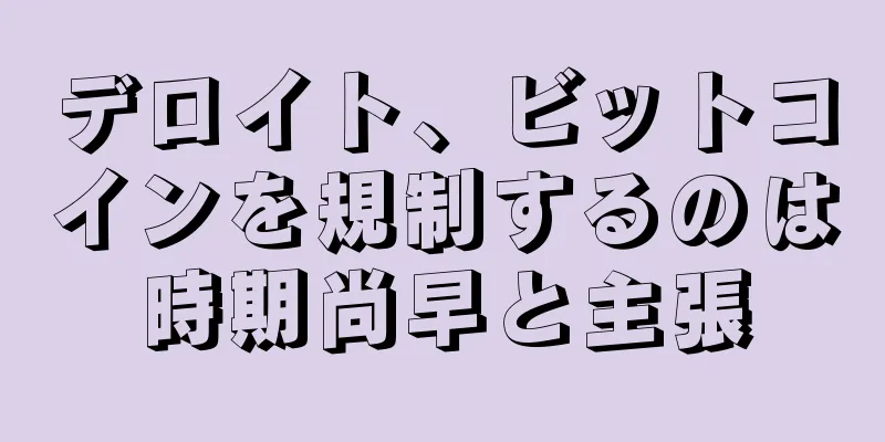 デロイト、ビットコインを規制するのは時期尚早と主張