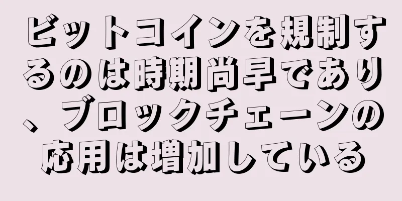 ビットコインを規制するのは時期尚早であり、ブロックチェーンの応用は増加している