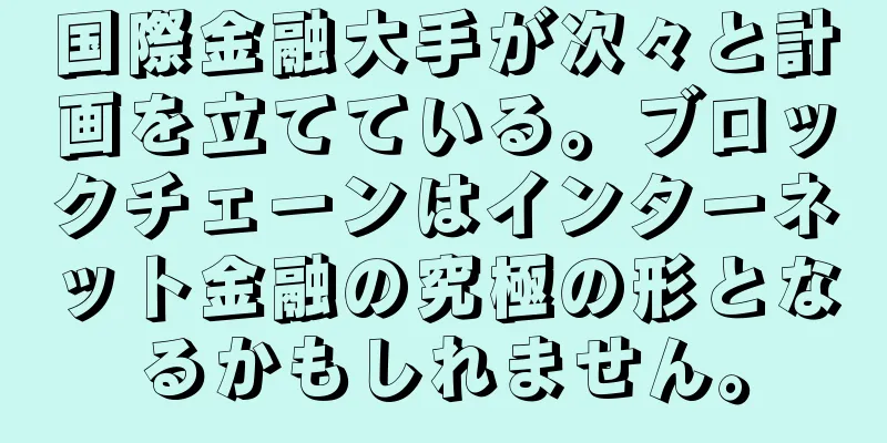 国際金融大手が次々と計画を立てている。ブロックチェーンはインターネット金融の究極の形となるかもしれません。