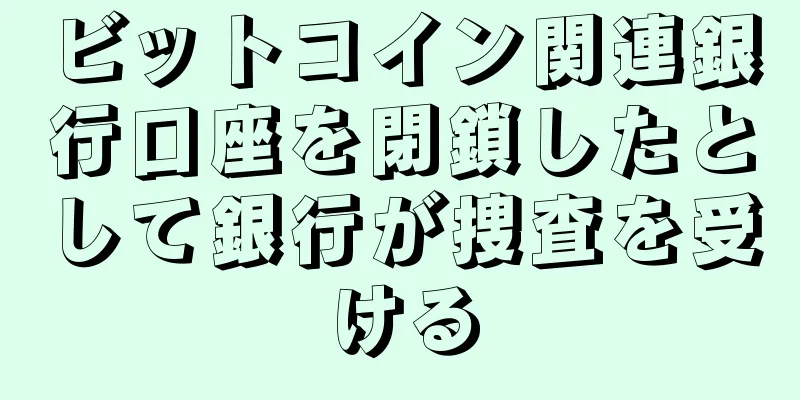 ビットコイン関連銀行口座を閉鎖したとして銀行が捜査を受ける