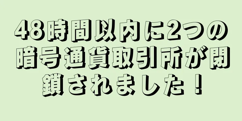 48時間以内に2つの暗号通貨取引所が閉鎖されました！