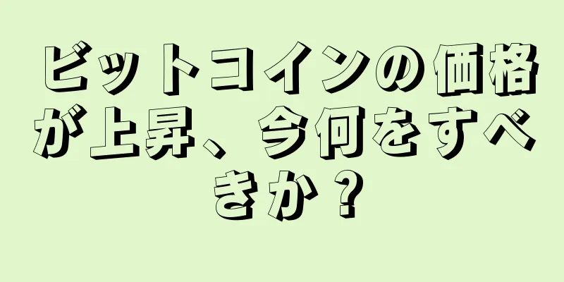 ビットコインの価格が上昇、今何をすべきか？