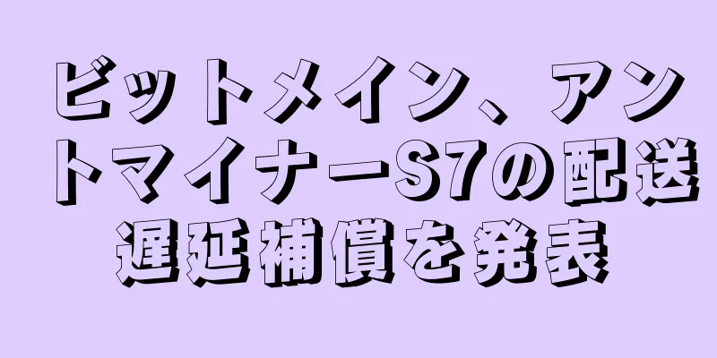 ビットメイン、アントマイナーS7の配送遅延補償を発表