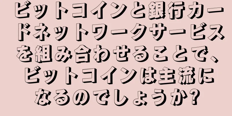 ビットコインと銀行カードネットワークサービスを組み合わせることで、ビットコインは主流になるのでしょうか?