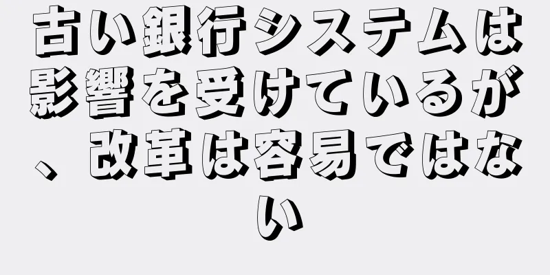 古い銀行システムは影響を受けているが、改革は容易ではない