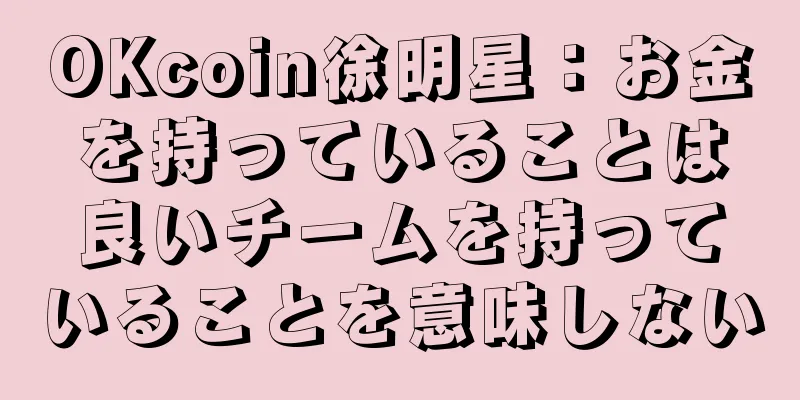 OKcoin徐明星：お金を持っていることは良いチームを持っていることを意味しない
