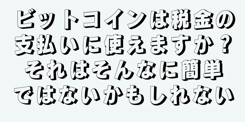 ビットコインは税金の支払いに使えますか？それはそんなに簡単ではないかもしれない