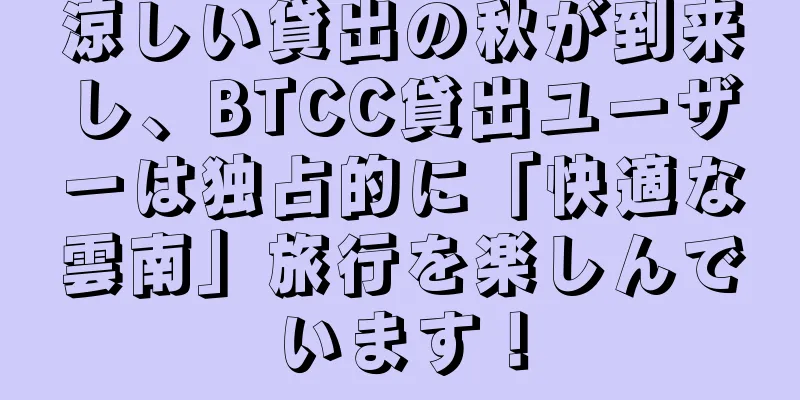涼しい貸出の秋が到来し、BTCC貸出ユーザーは独占的に「快適な雲南」旅行を楽しんでいます！