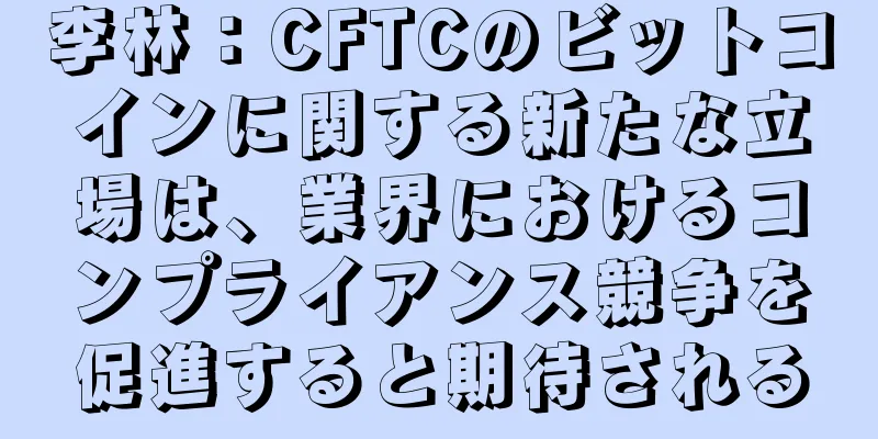 李林：CFTCのビットコインに関する新たな立場は、業界におけるコンプライアンス競争を促進すると期待される