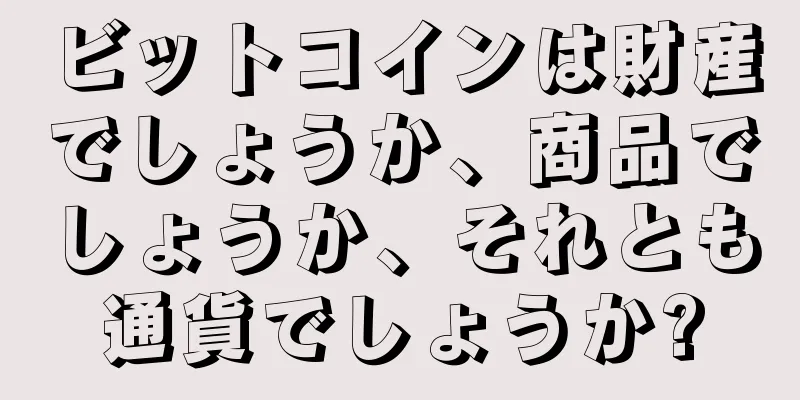 ビットコインは財産でしょうか、商品でしょうか、それとも通貨でしょうか?