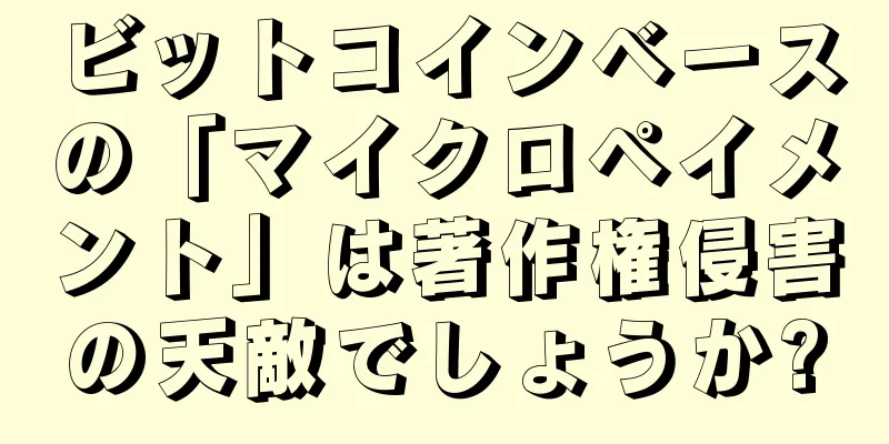 ビットコインベースの「マイクロペイメント」は著作権侵害の天敵でしょうか?