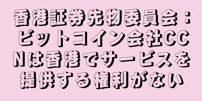香港証券先物委員会：ビットコイン会社CCNは香港でサービスを提供する権利がない