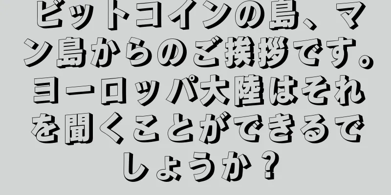ビットコインの島、マン島からのご挨拶です。ヨーロッパ大陸はそれを聞くことができるでしょうか？