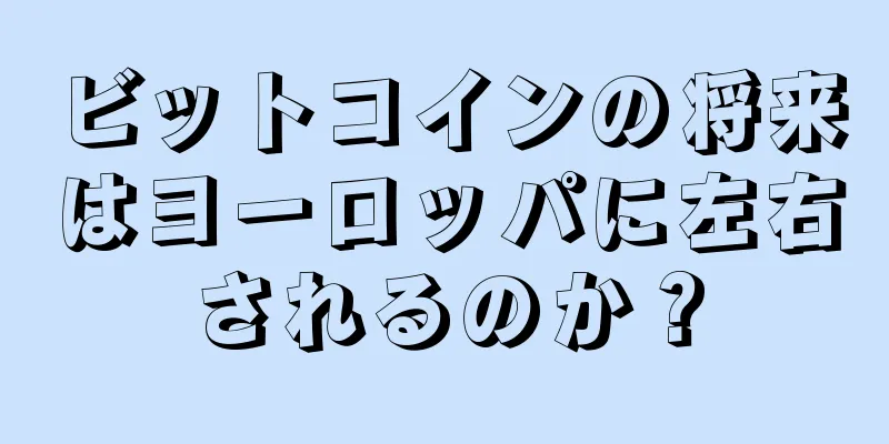 ビットコインの将来はヨーロッパに左右されるのか？