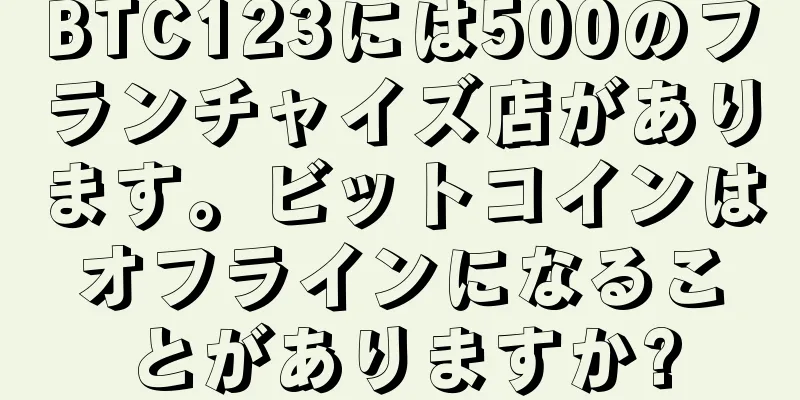 BTC123には500のフランチャイズ店があります。ビットコインはオフラインになることがありますか?