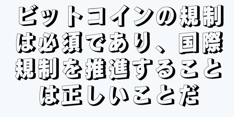 ビットコインの規制は必須であり、国際規制を推進することは正しいことだ