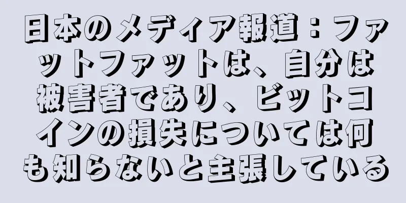 日本のメディア報道：ファットファットは、自分は被害者であり、ビットコインの損失については何も知らないと主張している