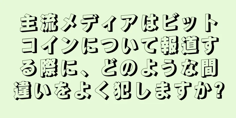 主流メディアはビットコインについて報道する際に、どのような間違いをよく犯しますか?