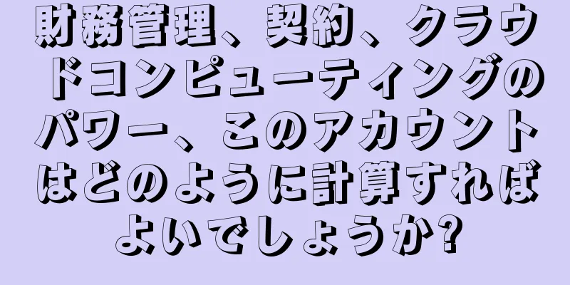 財務管理、契約、クラウドコンピューティングのパワー、このアカウントはどのように計算すればよいでしょうか?