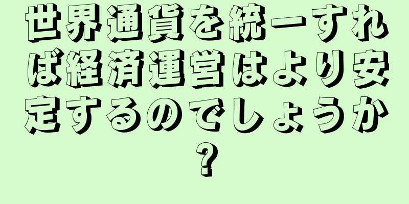 世界通貨を統一すれば経済運営はより安定するのでしょうか?