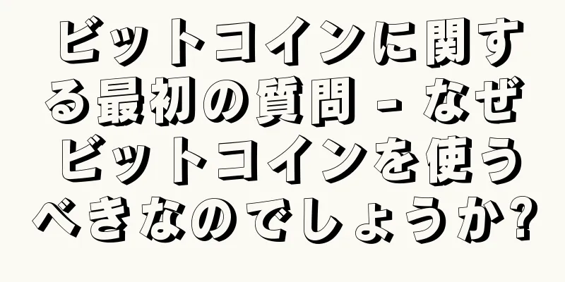 ビットコインに関する最初の質問 - なぜビットコインを使うべきなのでしょうか?